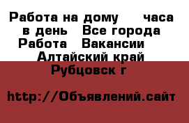 Работа на дому 2-3 часа в день - Все города Работа » Вакансии   . Алтайский край,Рубцовск г.